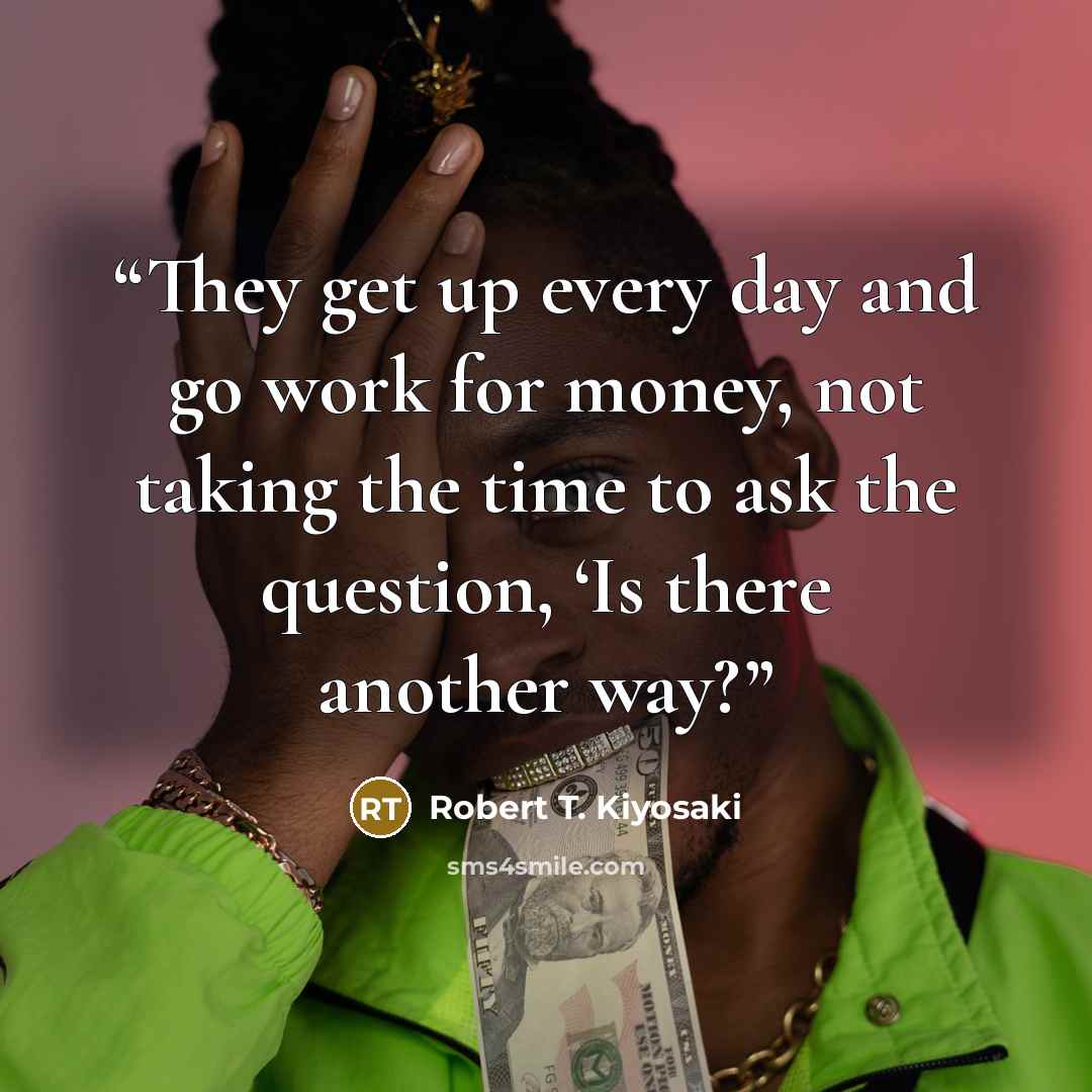 “They get up every day and go work for money, not taking the time to ask the question, ‘Is there another way?” quote by Robert T. Kiyosaki