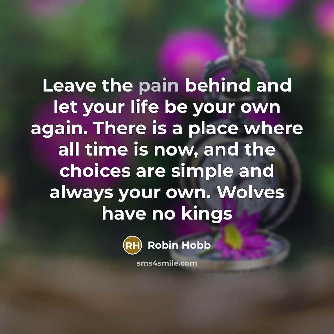 “Leave the pain behind and let your life be your own again. There is a place where all time is now, and the choices are simple and always your own. Wolves have no kings” quote by Robin Hobb