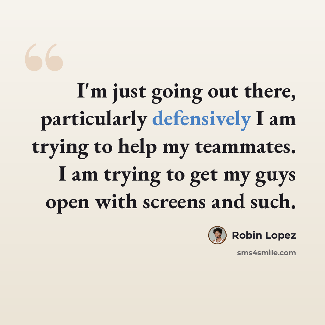 “I'm just going out there, particularly defensively I am trying to help my teammates. I am trying to get my guys open with screens and such.” quote by Robin Lopez
