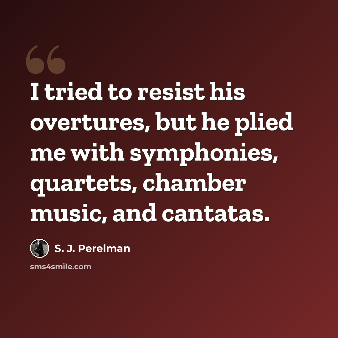 “I tried to resist his overtures, but he plied me with symphonies, quartets, chamber music, and cantatas.” quote by S. J. Perelman