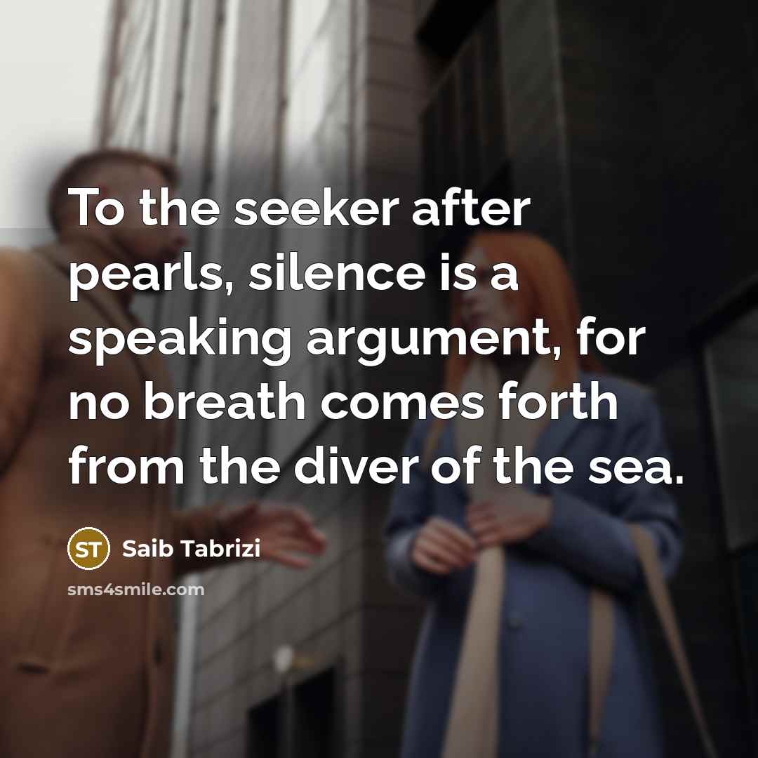 “To the seeker after pearls, silence is a speaking argument, for no breath comes forth from the diver of the sea.” quote by Saib Tabrizi
