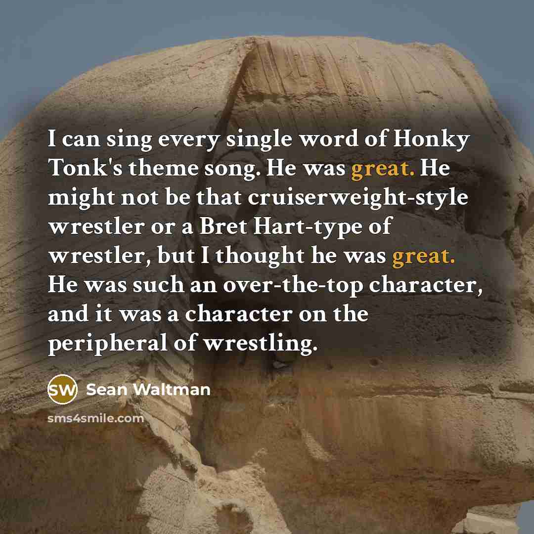 “I can sing every single word of Honky Tonk's theme song. He was great. He might not be that cruiserweight-style wrestler or a Bret Hart-type of wrestler, but I thought he was great. He was such an over-the-top character, and it was a character on the peripheral of wrestling.” quote by Sean Waltman