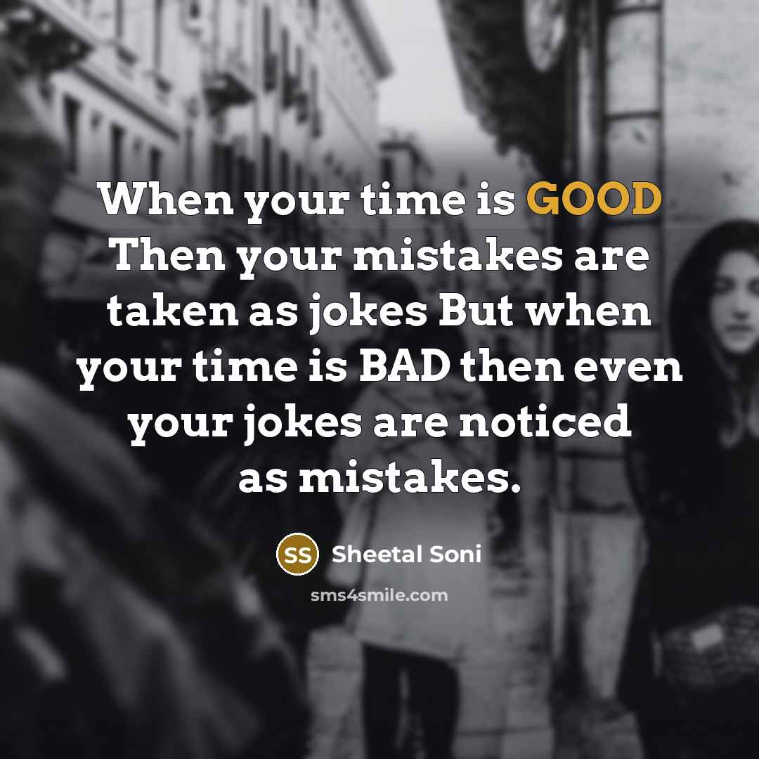 “When your time is GOOD Then your mistakes are taken as jokes But when your time is BAD then even your jokes are noticed as mistakes.” quote by Sheetal Soni