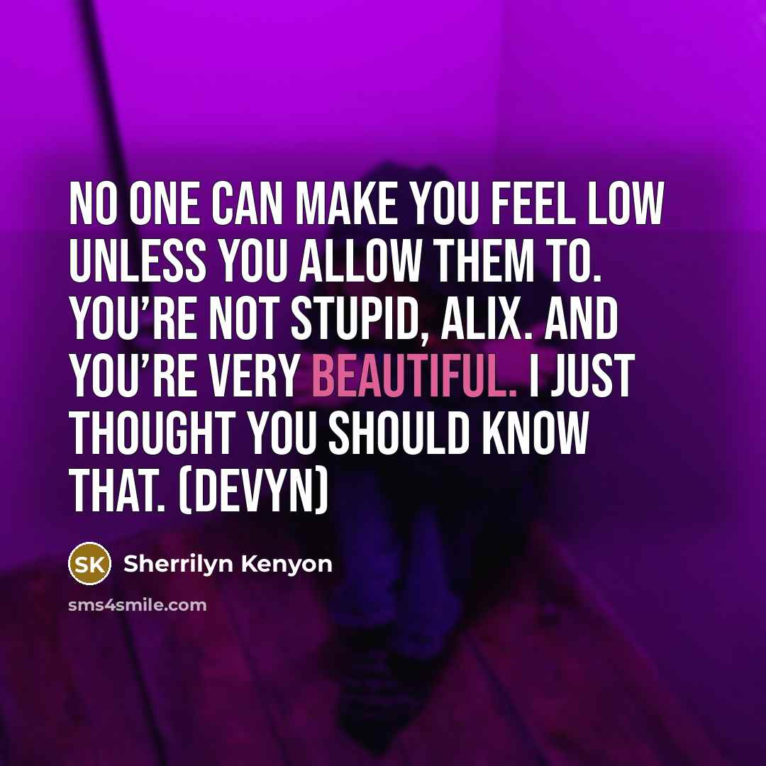 “No one can make you feel low unless you allow them to. You’re not stupid, Alix. And you’re very beautiful. I just thought you should know that. (Devyn)” quote by Sherrilyn Kenyon