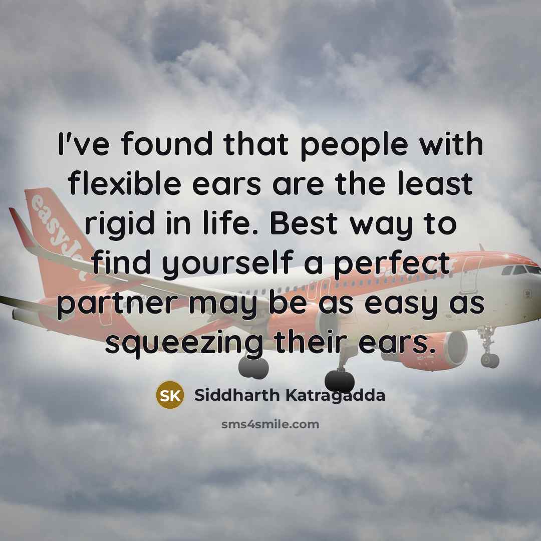 “I've found that people with flexible ears are the least rigid in life. Best way to find yourself a perfect partner may be as easy as squeezing their ears.” quote by Siddharth Katragadda