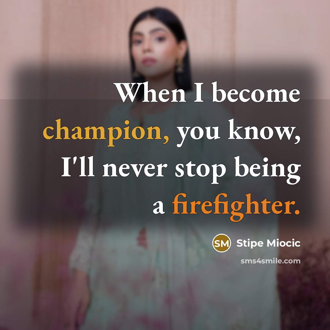 “When I become champion, you know, I'll never stop being a firefighter.” quote by Stipe Miocic