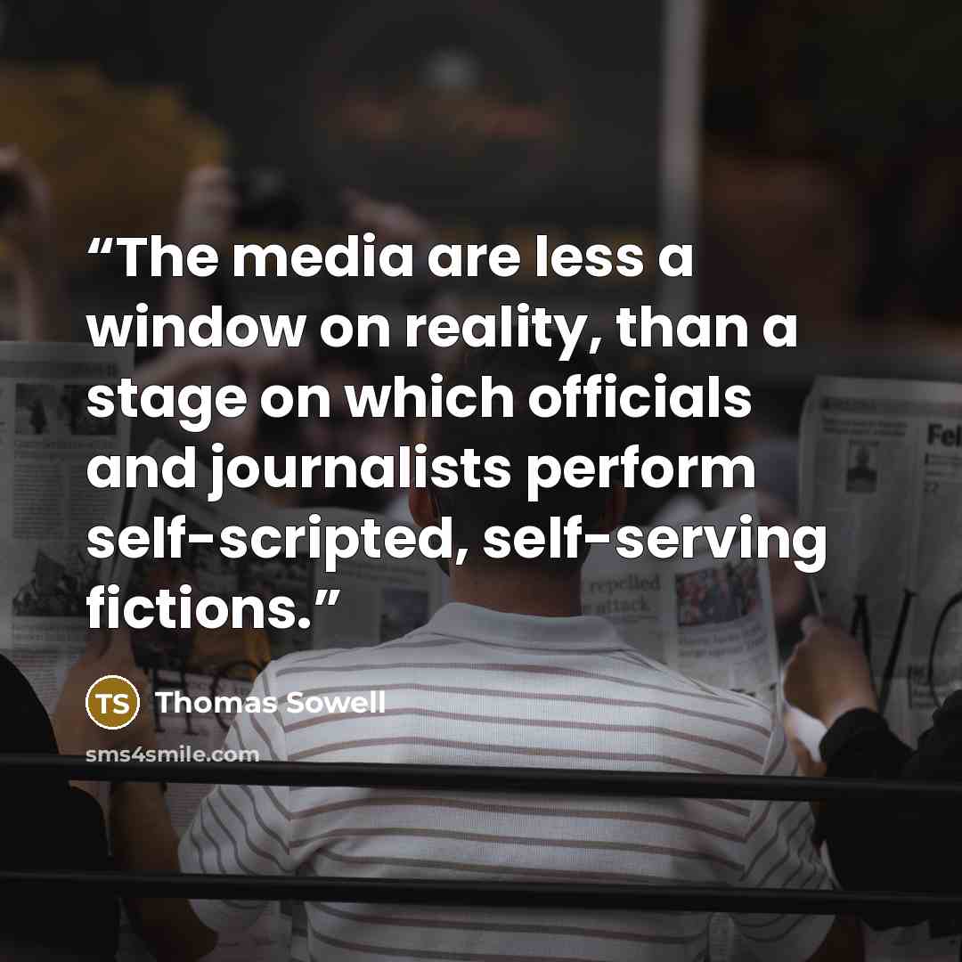 “The media are less a window on reality, than a stage on which officials and journalists perform self-scripted, self-serving fictions.” quote by Thomas Sowell