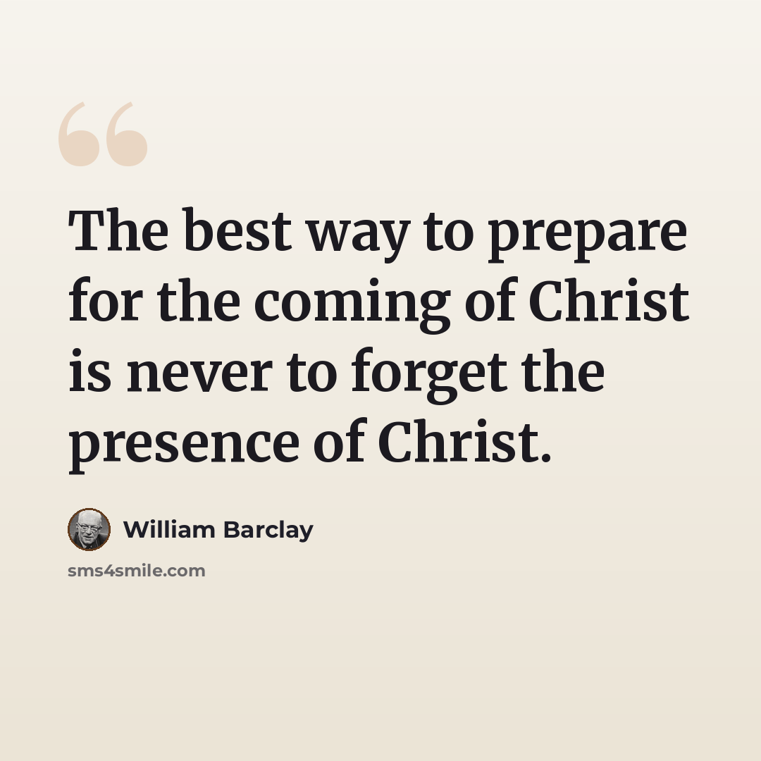 “The best way to prepare for the coming of Christ is never to forget the presence of Christ.” quote by William Barclay