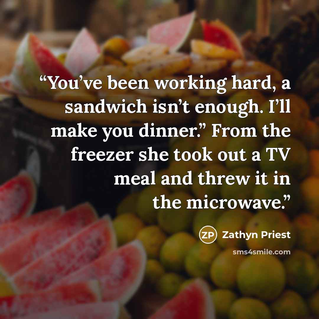 “You’ve been working hard, a sandwich isn’t enough. I’ll make you dinner.” From the freezer she took out a TV meal and threw it in the microwave.” quote by Zathyn Priest