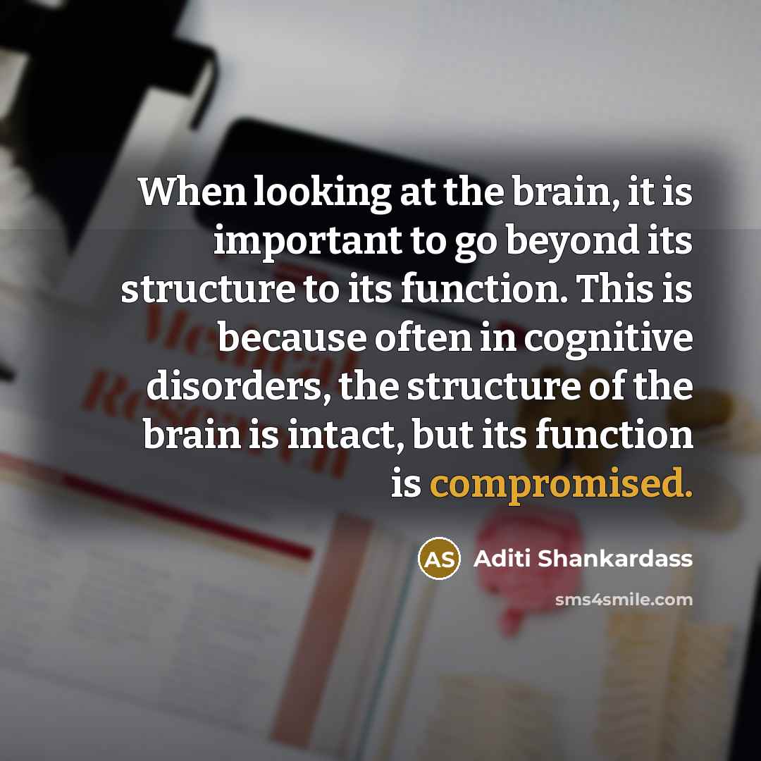 “When looking at the brain, it is important to go beyond its structure to its function. This is because often in cognitive disorders, the structure of the brain is intact, but its function is compromised.” quote by Aditi Shankardass