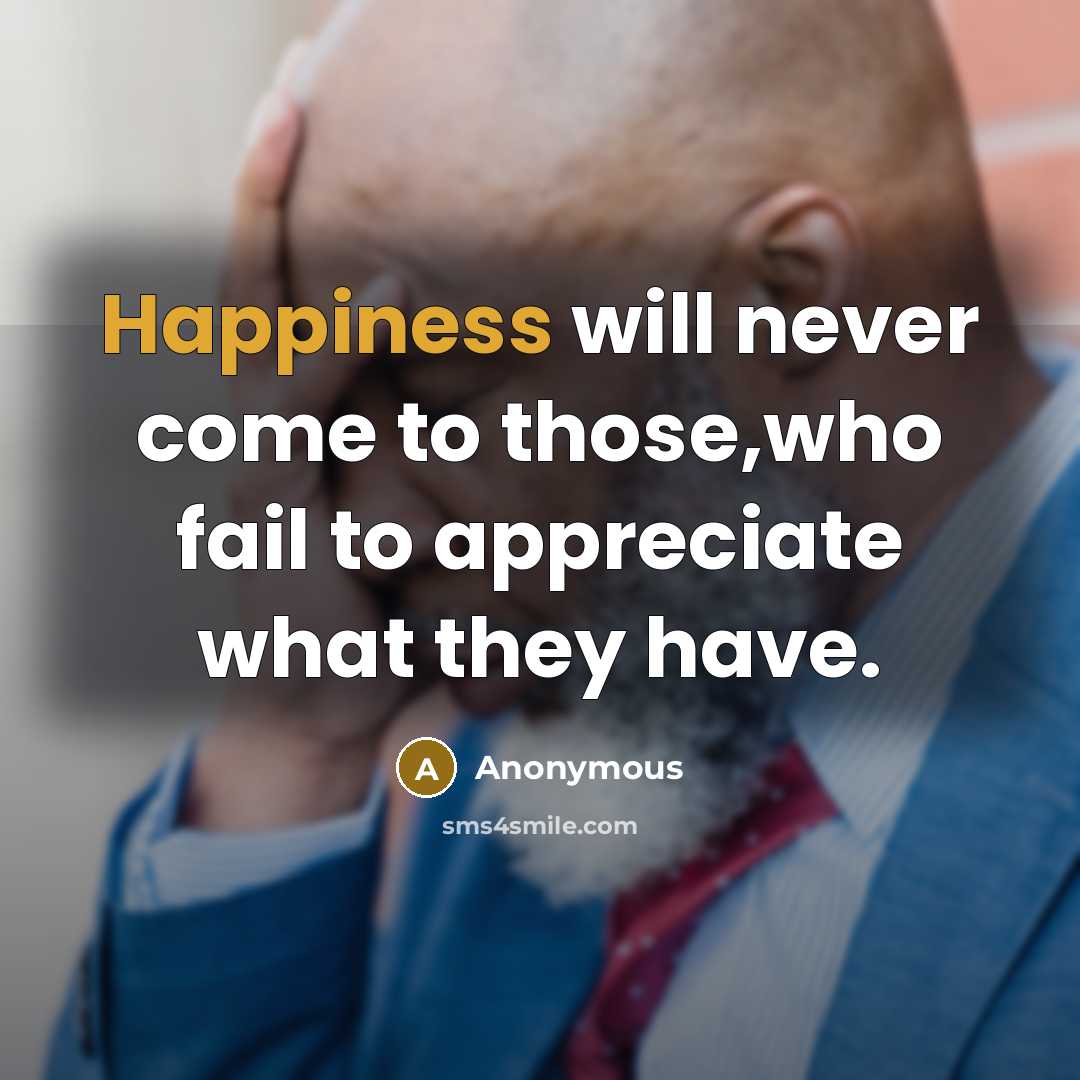 “Happiness will never come to those,who fail to appreciate what they have.” quote by Anonymous