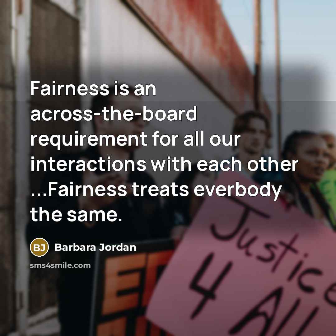 “Fairness is an across-the-board requirement for all our interactions with each other ...Fairness treats everbody the same.” quote by Barbara Jordan