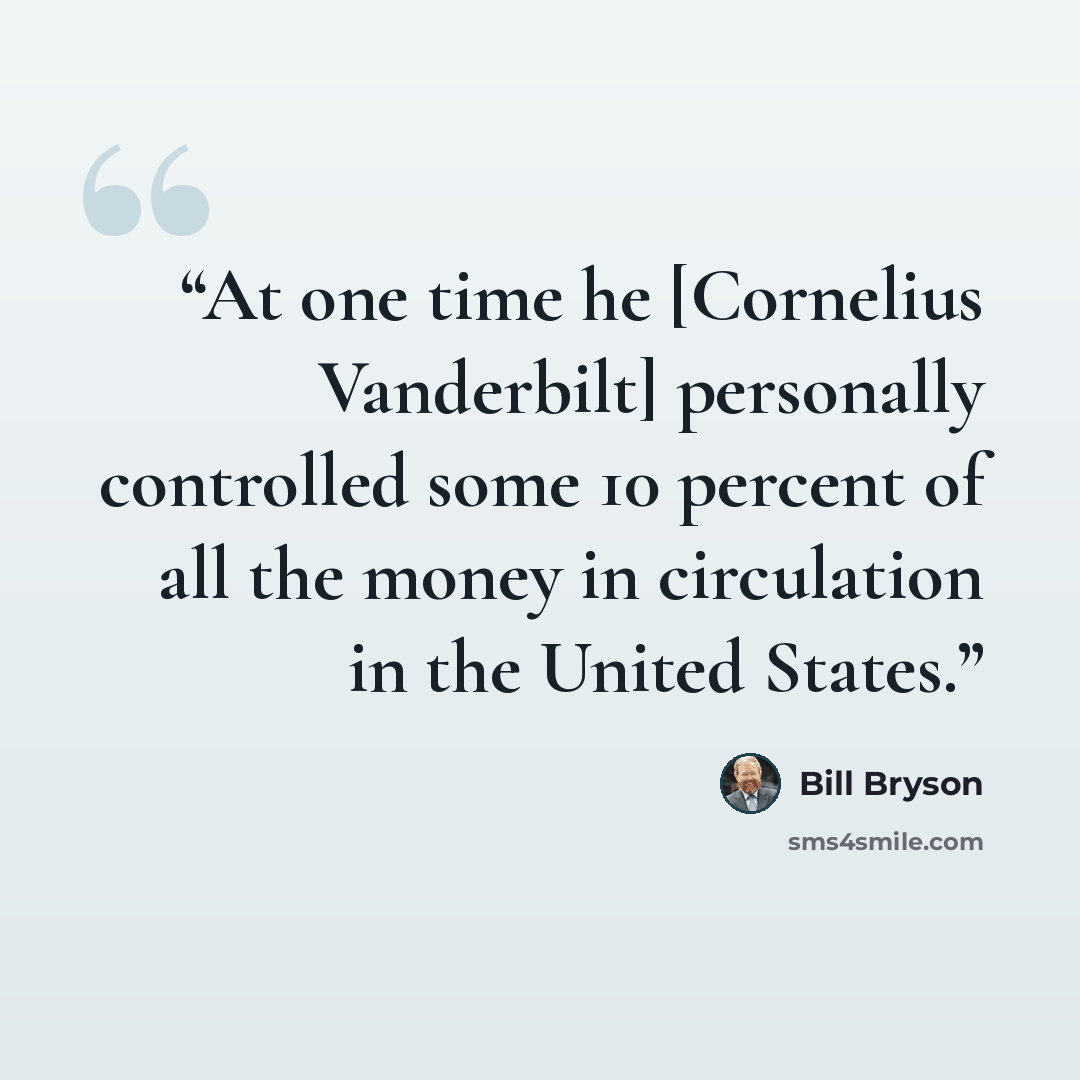 “At one time he [Cornelius Vanderbilt] personally controlled some 10 percent of all the money in circulation in the United States.” quote by Bill Bryson