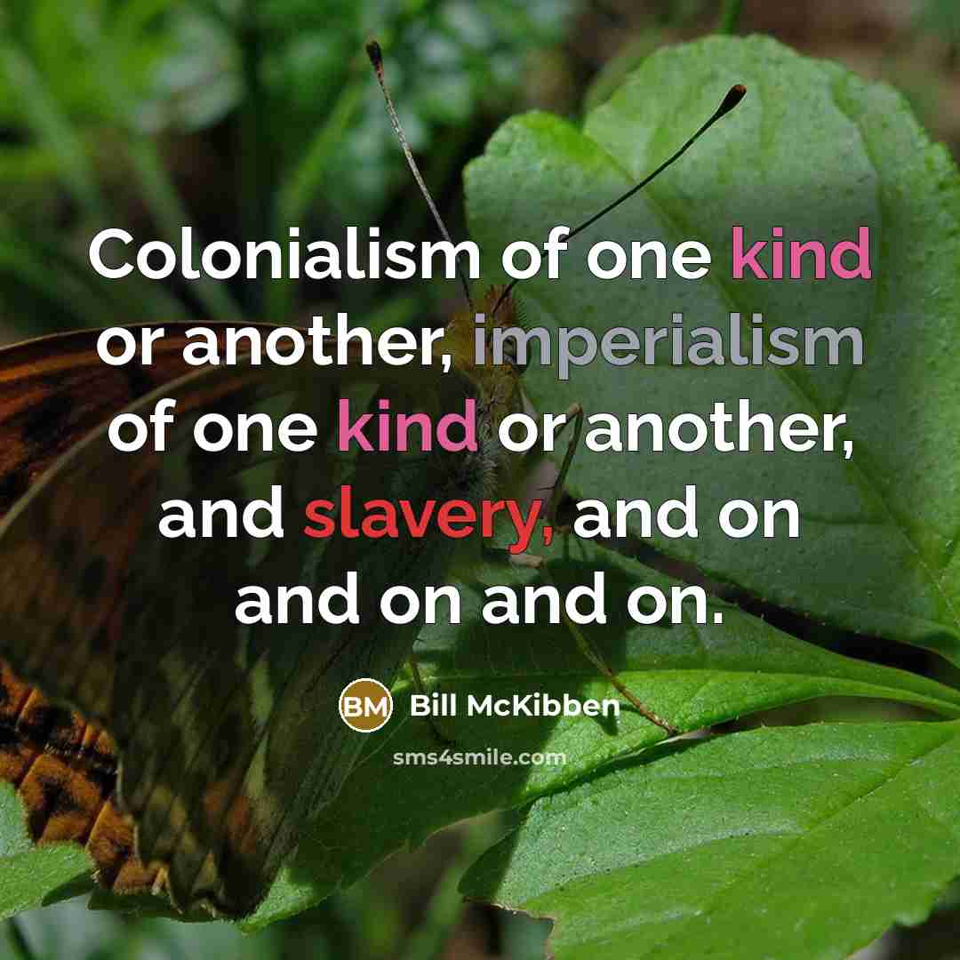 “Colonialism of one kind or another, imperialism of one kind or another, and slavery, and on and on and on.” quote by Bill McKibben