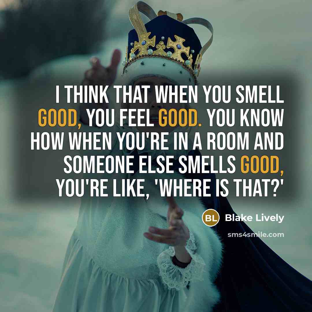 “I think that when you smell good, you feel good. You know how when you're in a room and someone else smells good, you're like, 'Where is that?'” quote by Blake Lively