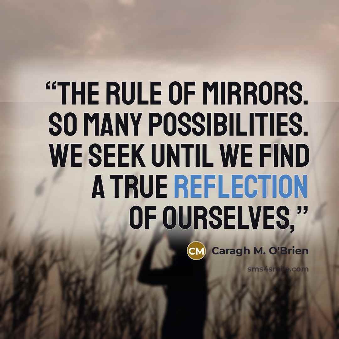 “The rule of mirrors. So many possibilities. We seek until we find a true reflection of ourselves,” quote by Caragh M. O'Brien