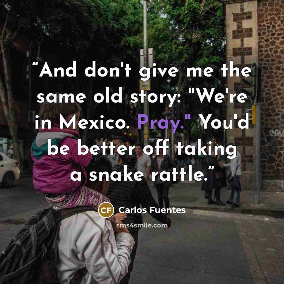 “And don't give me the same old story: "We're in Mexico. Pray." You'd be better off taking a snake rattle.” quote by Carlos Fuentes