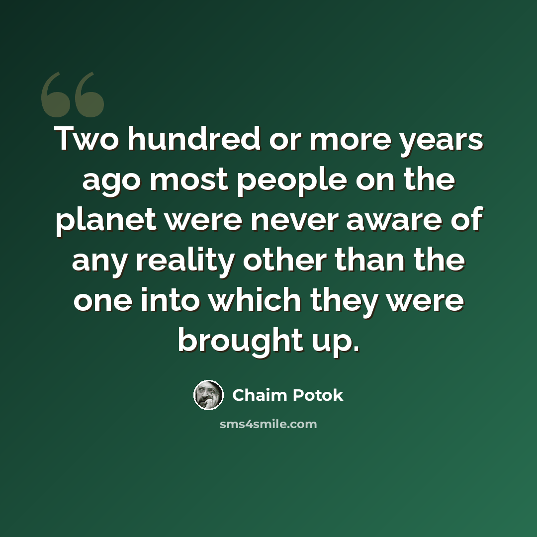 “Two hundred or more years ago most people on the planet were never aware of any reality other than the one into which they were brought up.” quote by Chaim Potok