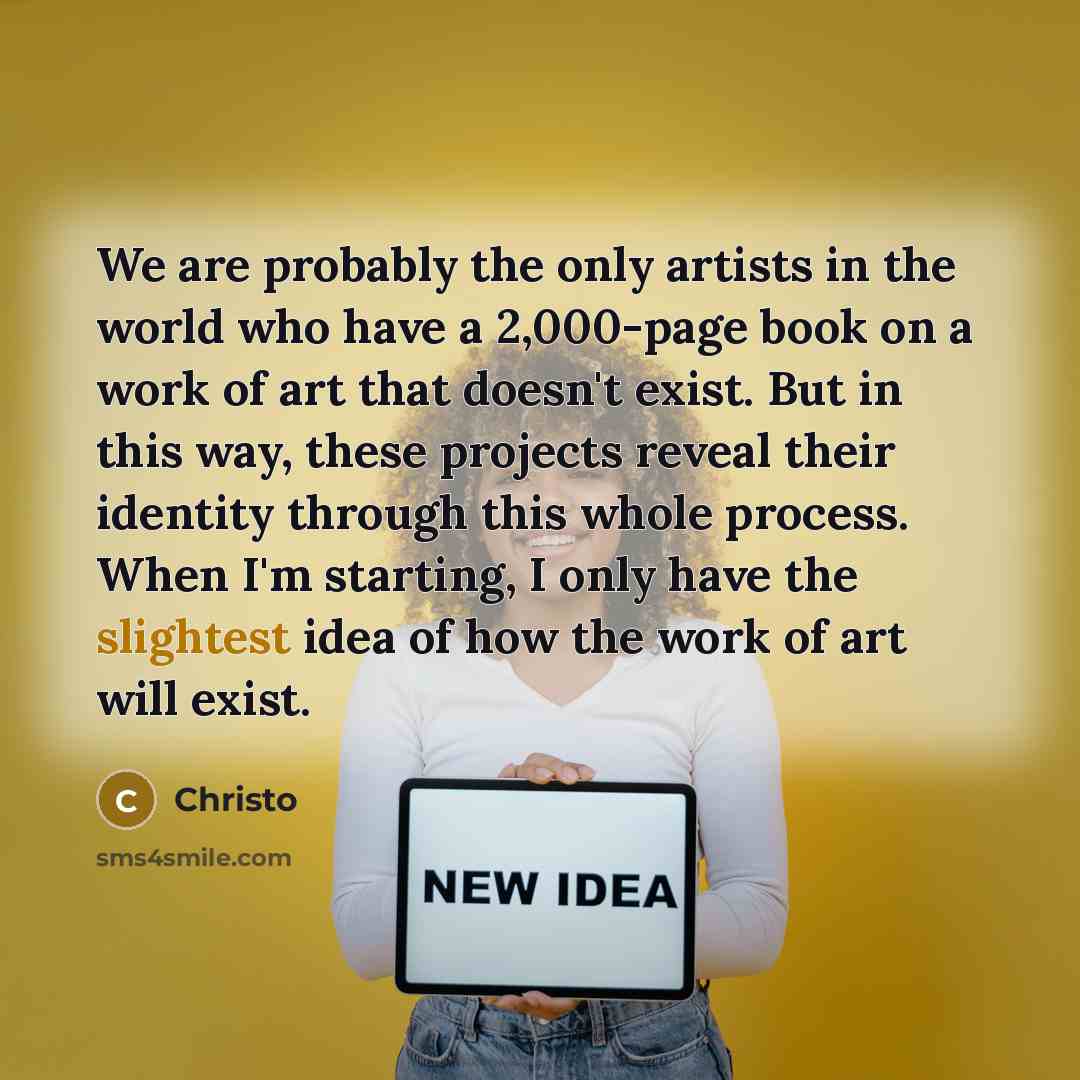 “We are probably the only artists in the world who have a 2,000-page book on a work of art that doesn't exist. But in this way, these projects reveal their identity through this whole process. When I'm starting, I only have the slightest idea of how the work of art will exist.” quote by Christo