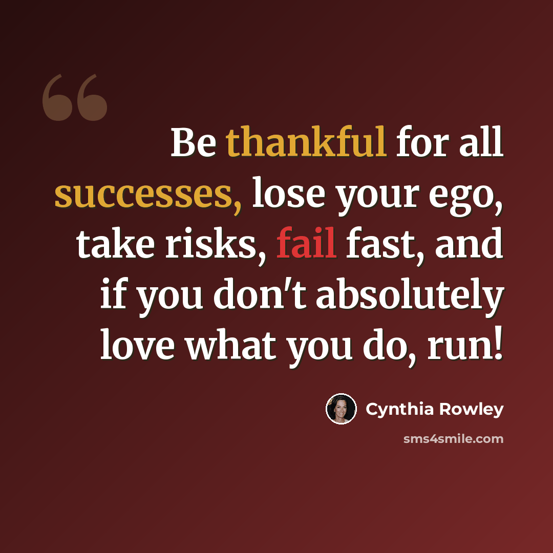“Be thankful for all successes, lose your ego, take risks, fail fast, and if you don't absolutely love what you do, run!” quote by Cynthia Rowley