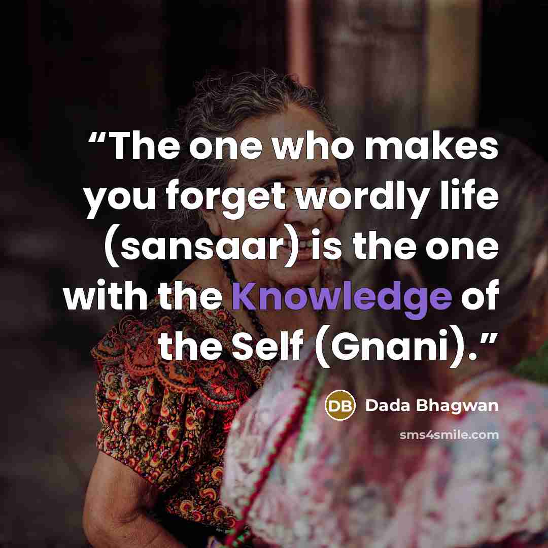 “The one who makes you forget wordly life (sansaar) is the one with the Knowledge of the Self (Gnani).” quote by Dada Bhagwan