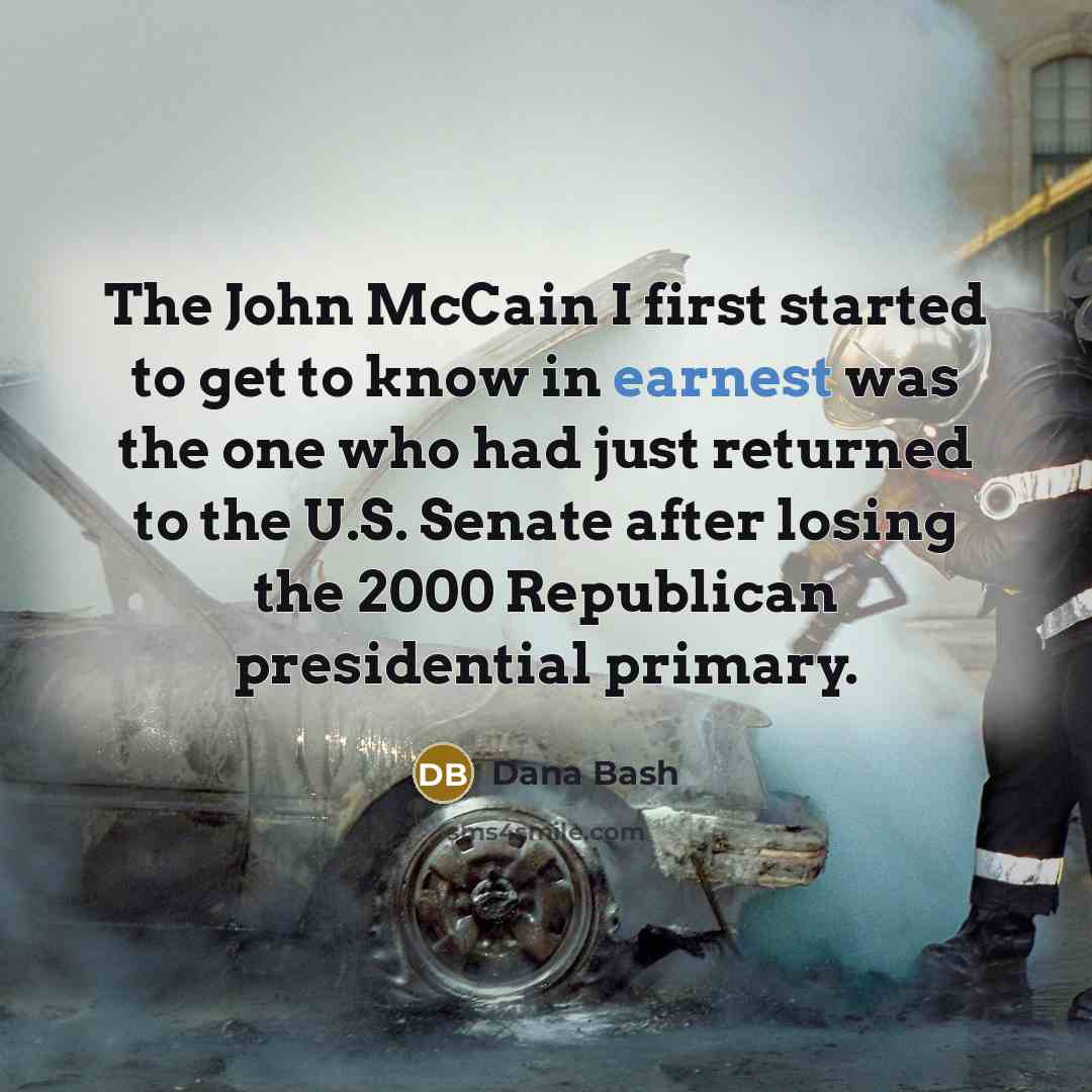 “The John McCain I first started to get to know in earnest was the one who had just returned to the U.S. Senate after losing the 2000 Republican presidential primary.” quote by Dana Bash