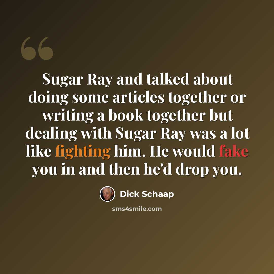 “Sugar Ray and talked about doing some articles together or writing a book together but dealing with Sugar Ray was a lot like fighting him. He would fake you in and then he'd drop you.” quote by Dick Schaap