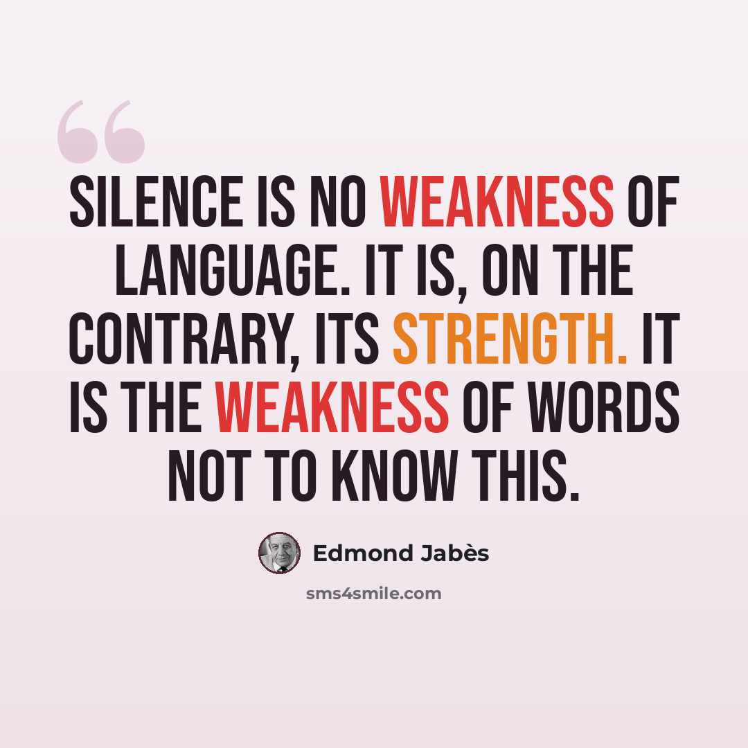 “Silence is no weakness of language. It is, on the contrary, its strength. It is the weakness of words not to know this.” quote by Edmond Jabes