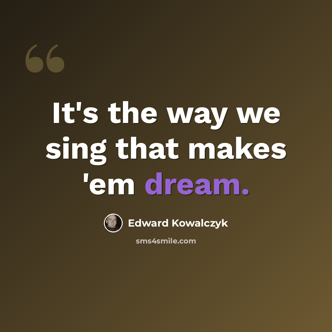 “It's the way we sing that makes 'em dream.” quote by Edward Kowalczyk