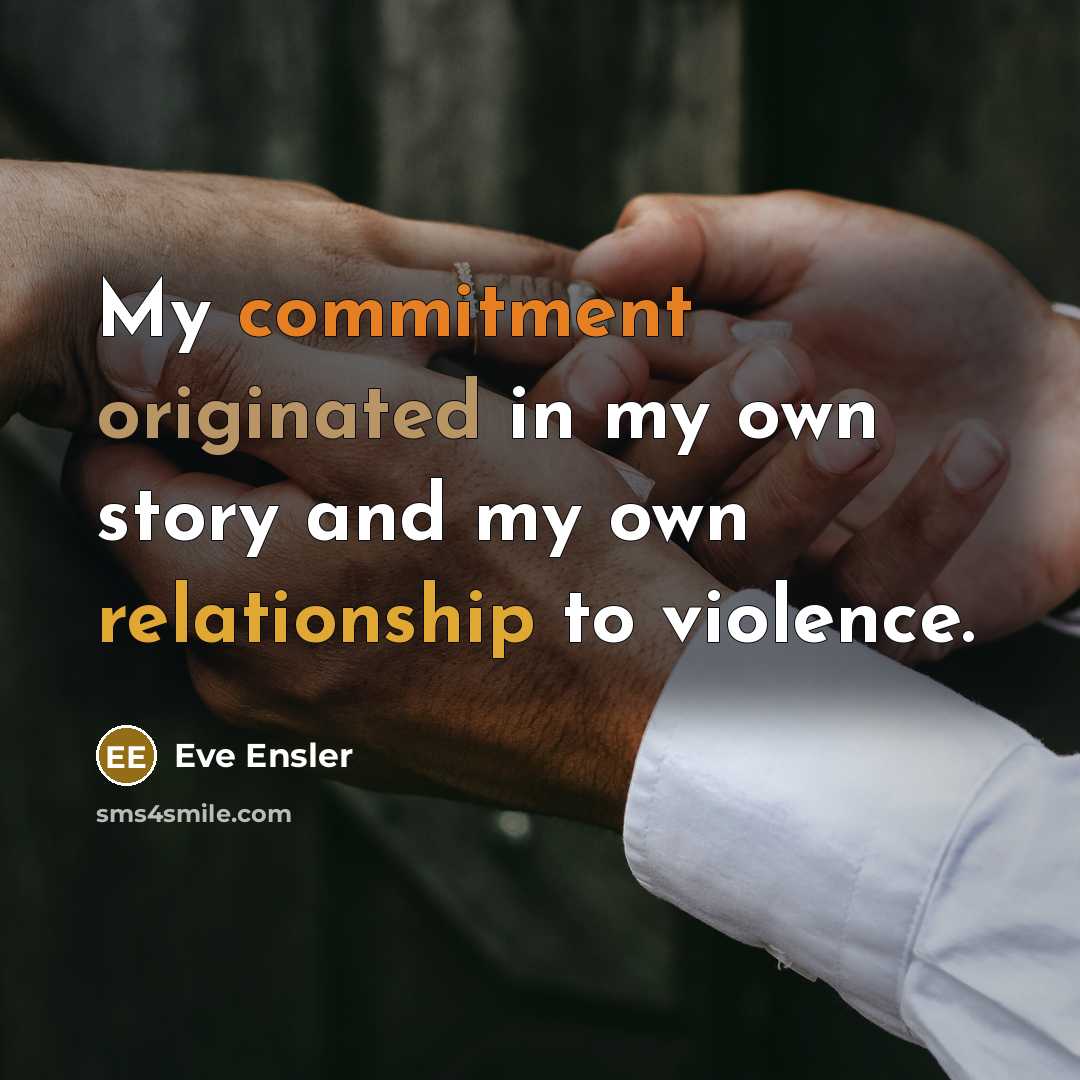 “My commitment originated in my own story and my own relationship to violence.” quote by Eve Ensler