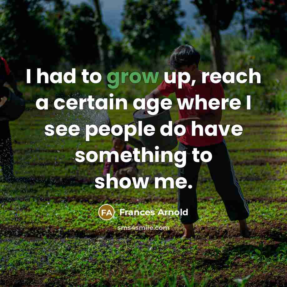 “I had to grow up, reach a certain age where I see people do have something to show me.” quote by Frances Arnold
