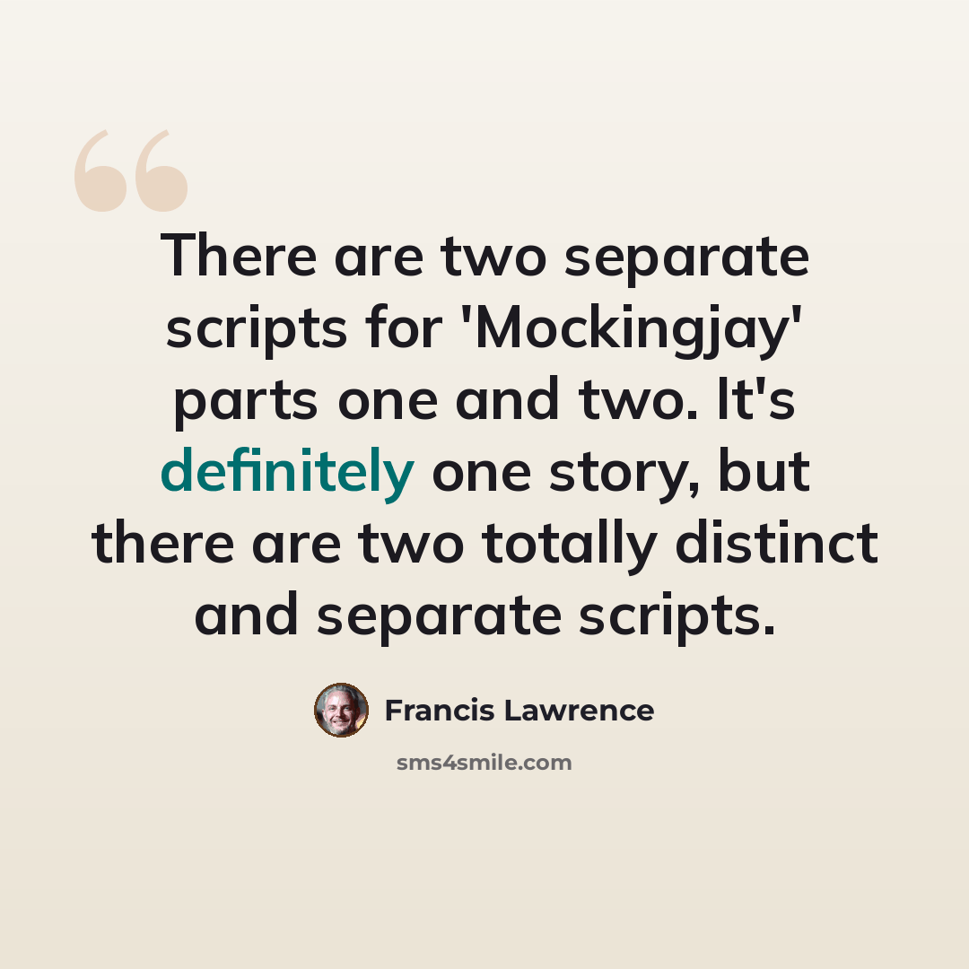 “There are two separate scripts for 'Mockingjay' parts one and two. It's definitely one story, but there are two totally distinct and separate scripts.” quote by Francis Lawrence