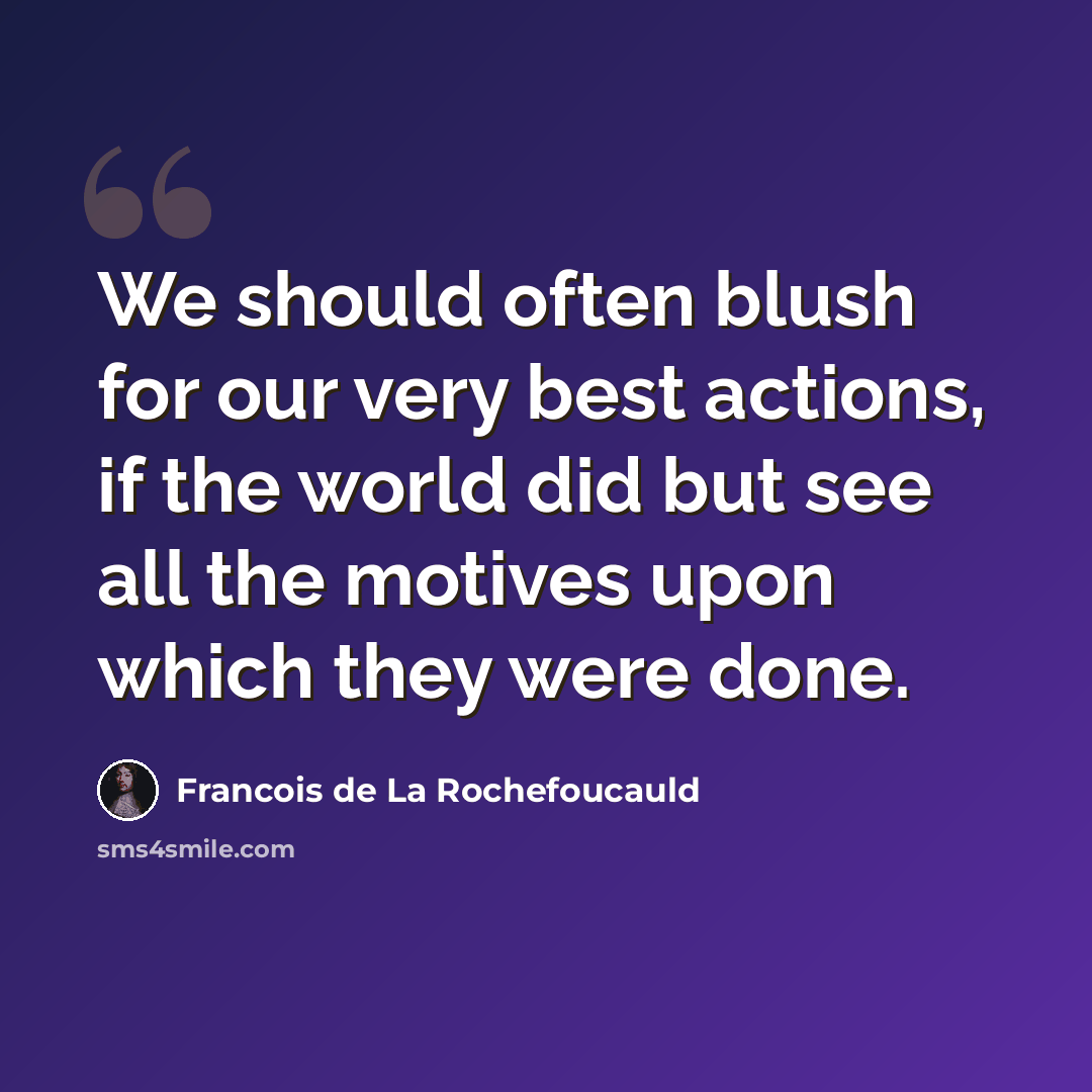 “We should often blush for our very best actions, if the world did but see all the motives upon which they were done.” quote by Francois de La Rochefoucauld