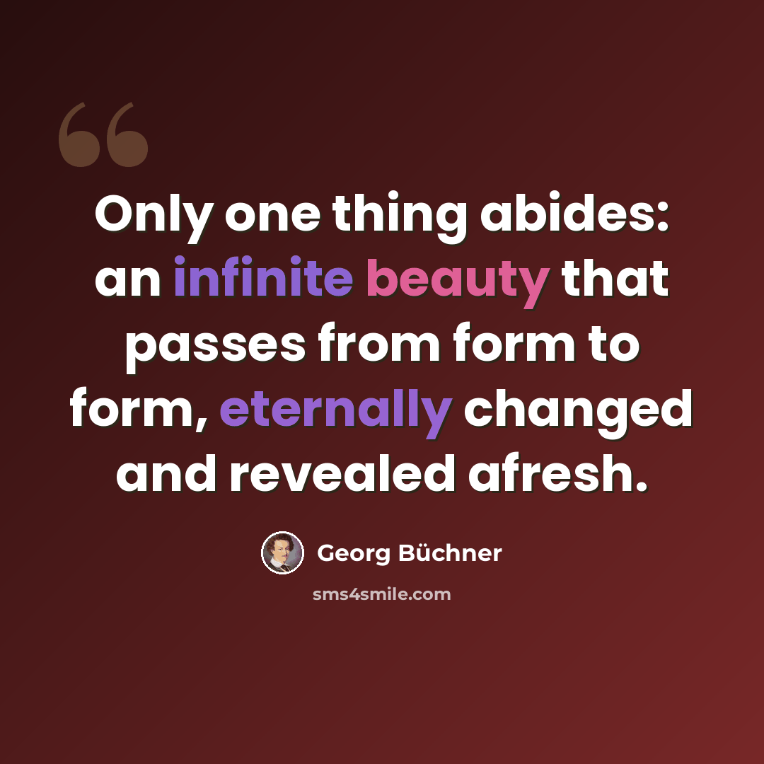 “Only one thing abides: an infinite beauty that passes from form to form, eternally changed and revealed afresh.” quote by Georg Buchner