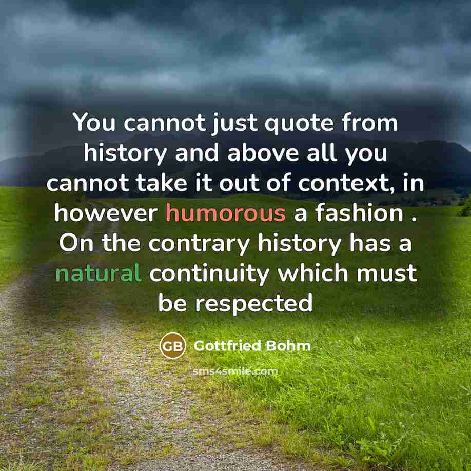 “You cannot just quote from history and above all you cannot take it out of context, in however humorous a fashion . On the contrary history has a natural continuity which must be respected” quote by Gottfried Bohm