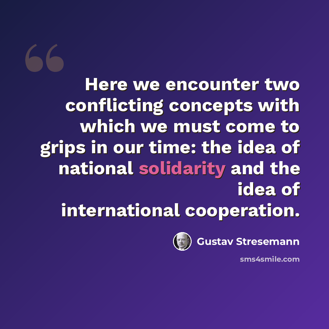 “Here we encounter two conflicting concepts with which we must come to grips in our time: the idea of national solidarity and the idea of international cooperation.” quote by Gustav Stresemann