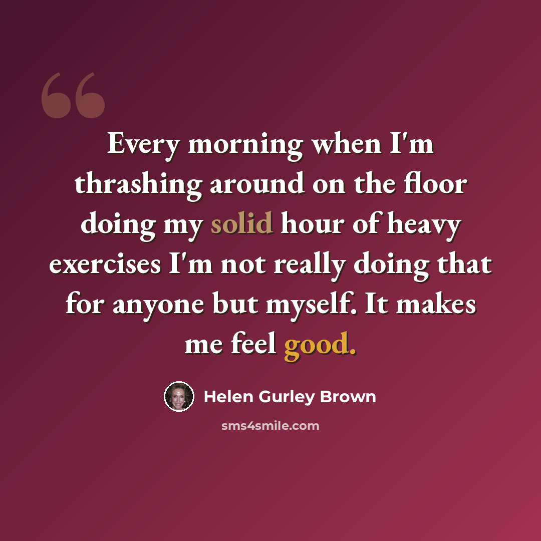 “Every morning when I'm thrashing around on the floor doing my solid hour of heavy exercises I'm not really doing that for anyone but myself. It makes me feel good.” quote by Helen Gurley Brown
