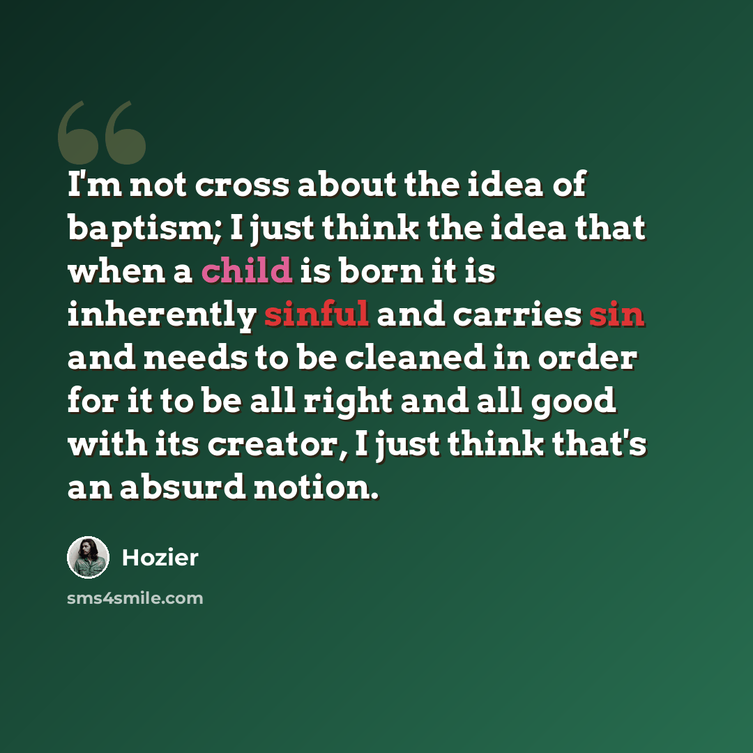 “I'm not cross about the idea of baptism; I just think the idea that when a child is born it is inherently sinful and carries sin and needs to be cleaned in order for it to be all right and all good with its creator, I just think that's an absurd notion.” quote by Hozier