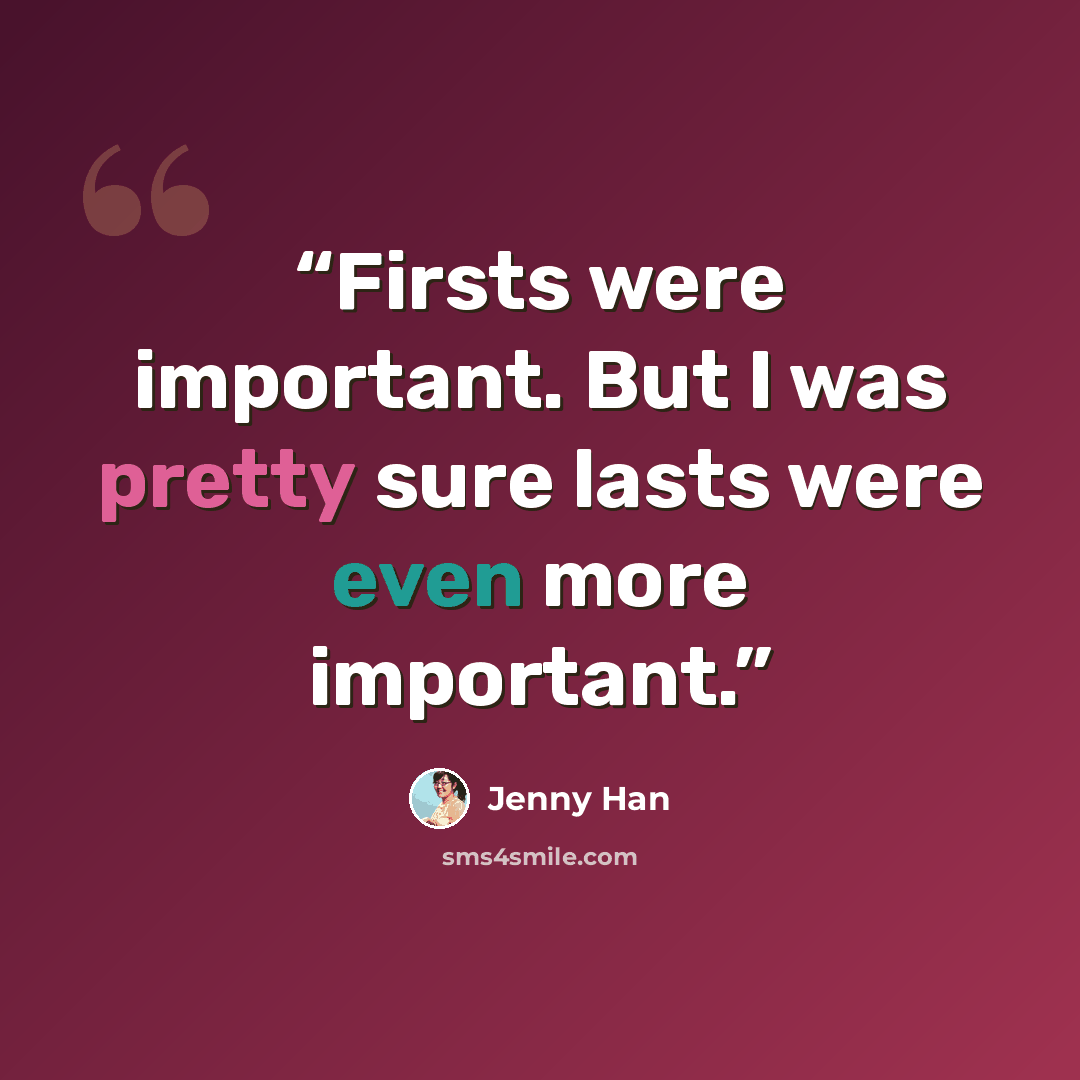 “Firsts were important. But I was pretty sure lasts were even more important.” quote by Jenny Han