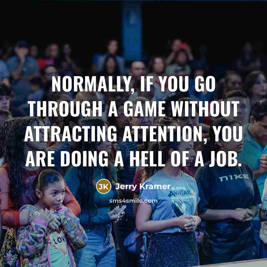 “Normally, if you go through a game without attracting attention, you are doing a hell of a job.” quote by Jerry Kramer