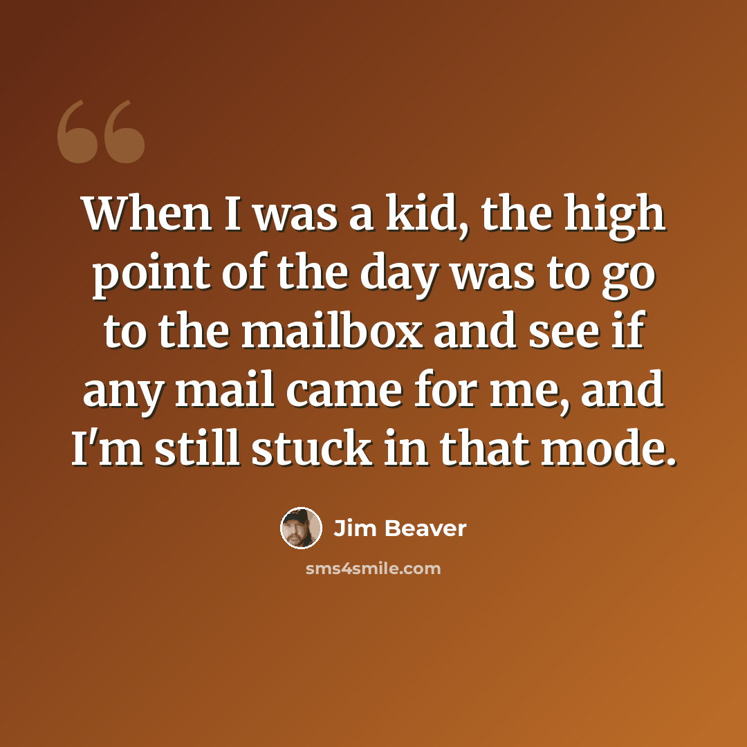 “When I was a kid, the high point of the day was to go to the mailbox and see if any mail came for me, and I'm still stuck in that mode.” quote by Jim Beaver
