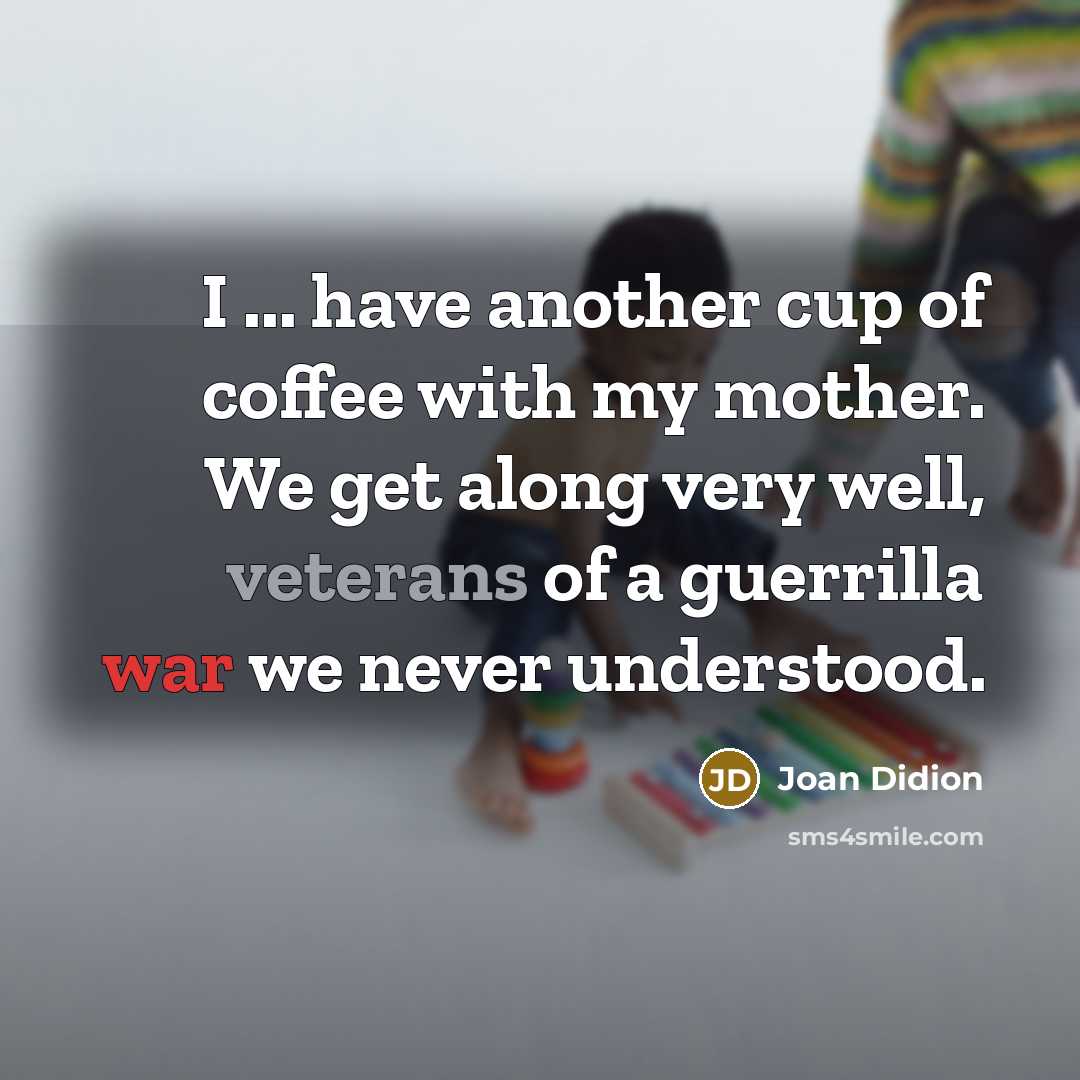 “I ... have another cup of coffee with my mother. We get along very well, veterans of a guerrilla war we never understood.” quote by Joan Didion