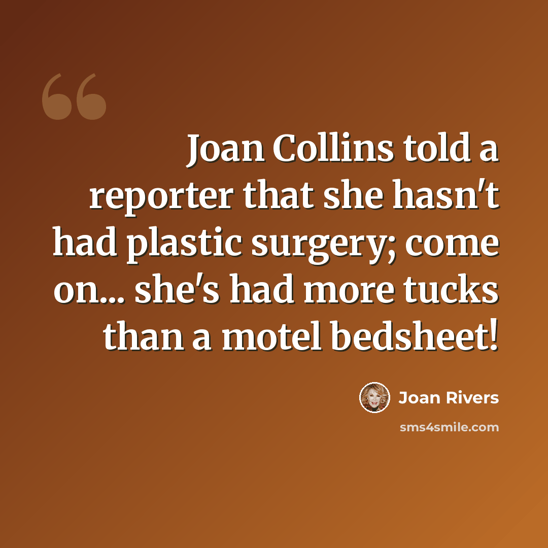 “Joan Collins told a reporter that she hasn't had plastic surgery; come on... she's had more tucks than a motel bedsheet!” quote by Joan Rivers