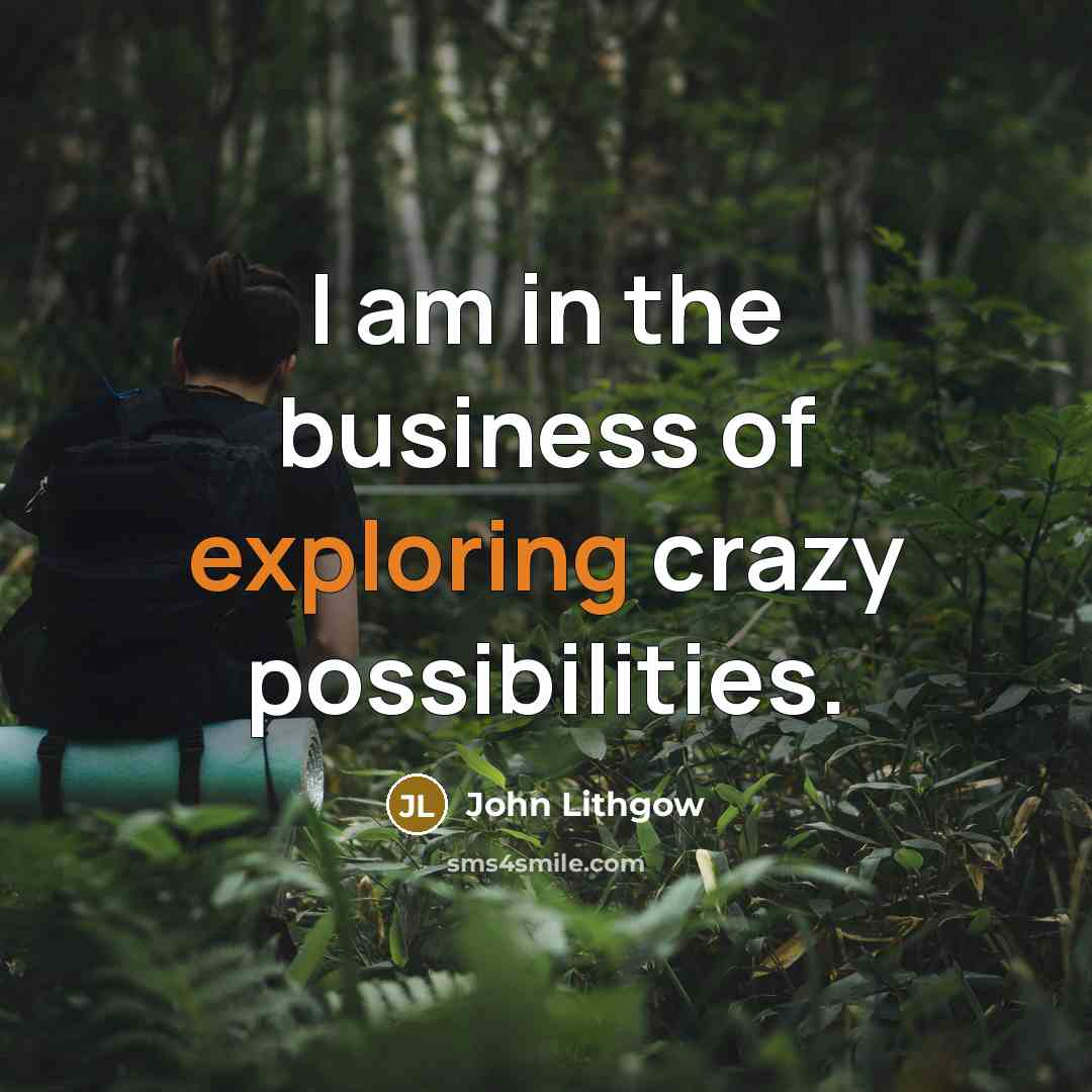 “I am in the business of exploring crazy possibilities.” quote by John Lithgow