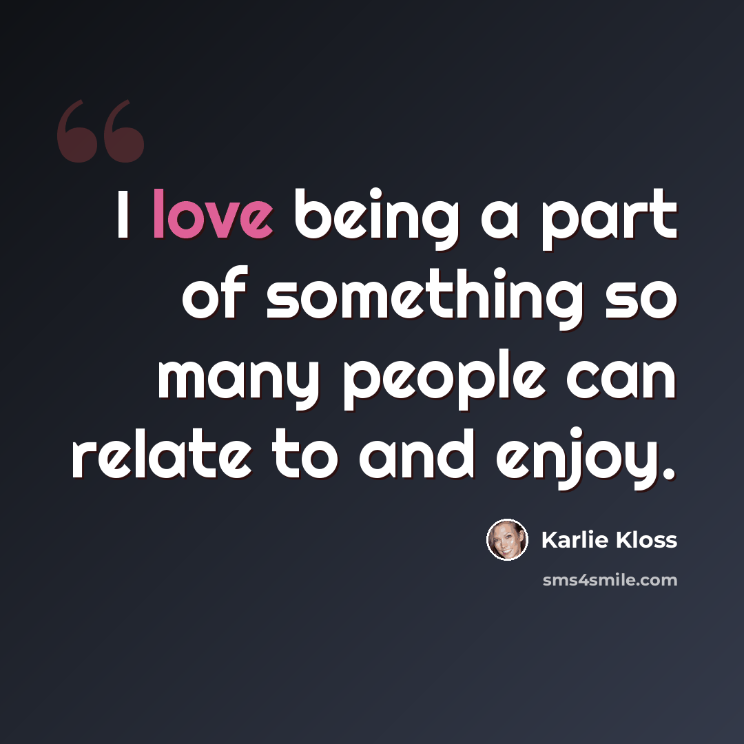 “I love being a part of something so many people can relate to and enjoy.” quote by Karlie Kloss
