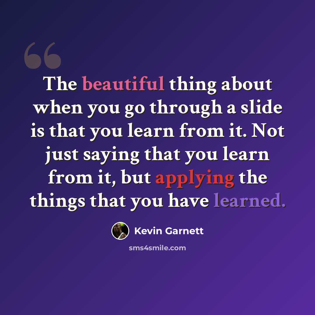 “The beautiful thing about when you go through a slide is that you learn from it. Not just saying that you learn from it, but applying the things that you have learned.” quote by Kevin Garnett