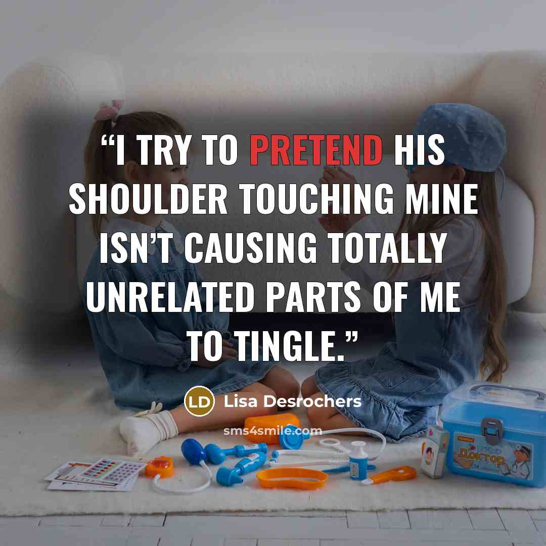 “I try to pretend his shoulder touching mine isn’t causing totally unrelated parts of me to tingle.” quote by Lisa Desrochers