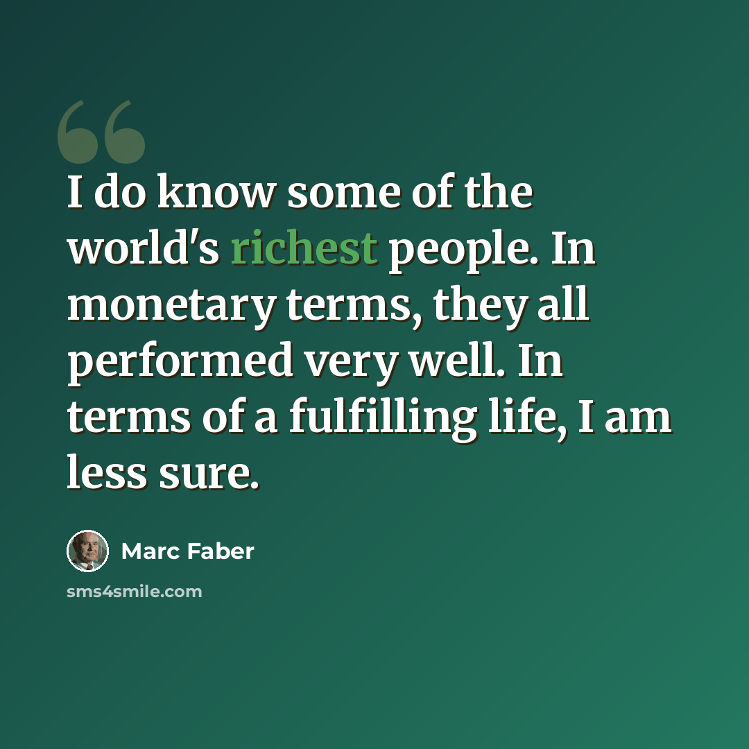 “I do know some of the world's richest people. In monetary terms, they all performed very well. In terms of a fulfilling life, I am less sure.” quote by Marc Faber