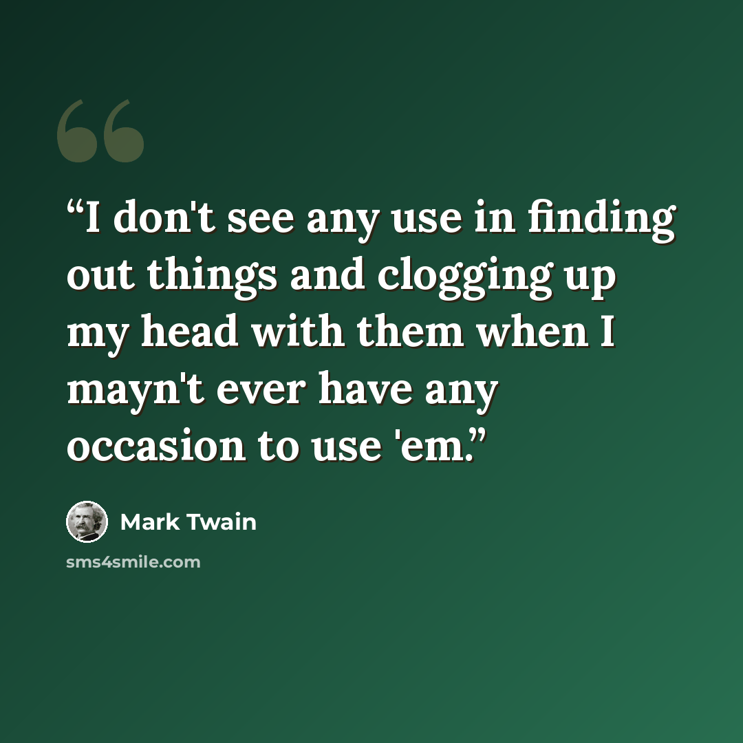 “I don't see any use in finding out things and clogging up my head with them when I mayn't ever have any occasion to use 'em.” quote by Mark Twain