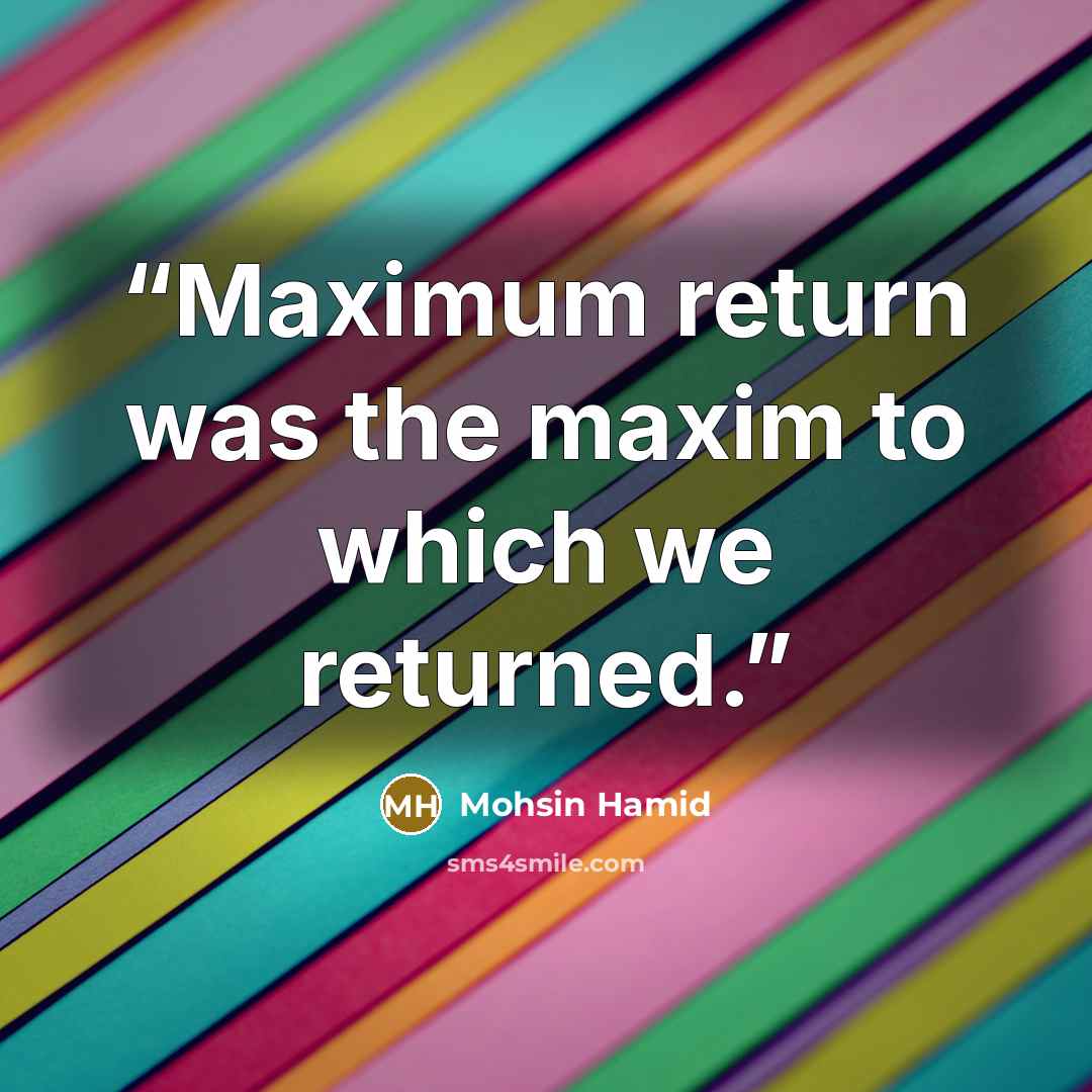 “Maximum return was the maxim to which we returned.” quote by Mohsin Hamid